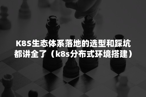 K8S生态体系落地的选型和踩坑都讲全了（k8s分布式环境搭建）