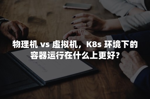 物理机 vs 虚拟机，K8s 环境下的容器运行在什么上更好？