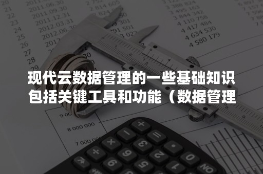 现代云数据管理的一些基础知识包括关键工具和功能（数据管理是数据处理的基本环节）