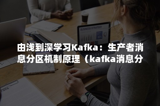 由浅到深学习Kafka：生产者消息分区机制原理（kafka消息分配策略）