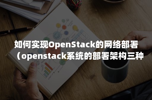 如何实现OpenStack的网络部署（openstack系统的部署架构三种网络）