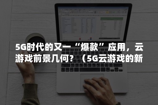 5G时代的又一“爆款”应用，云游戏前景几何？（5G云游戏的新玩法是什么）