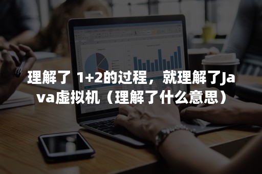 理解了 1+2的过程，就理解了Java虚拟机（理解了什么意思）