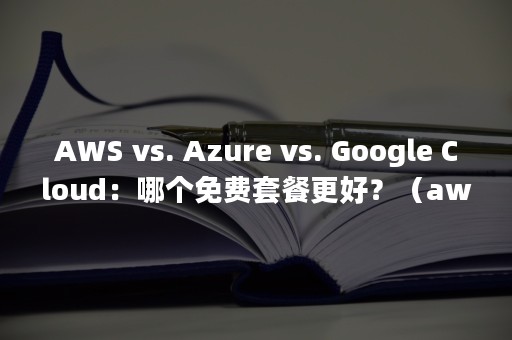 AWS vs. Azure vs. Google Cloud：哪个免费套餐更好？（awsl什么意思）