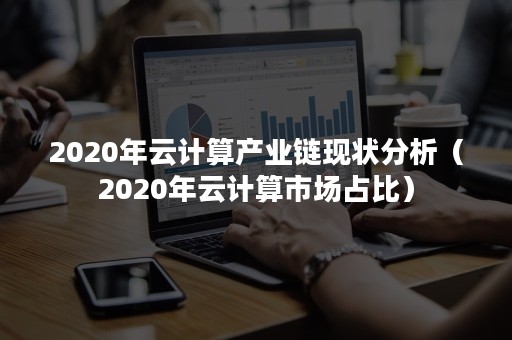 2020年云计算产业链现状分析（2020年云计算市场占比）