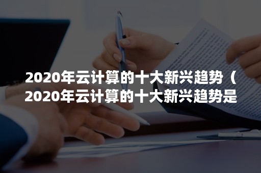 2020年云计算的十大新兴趋势（2020年云计算的十大新兴趋势是什么）