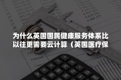 为什么英国国民健康服务体系比以往更需要云计算（英国医疗保险模式）