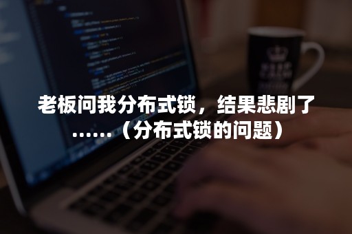 老板问我分布式锁，结果悲剧了......（分布式锁的问题）