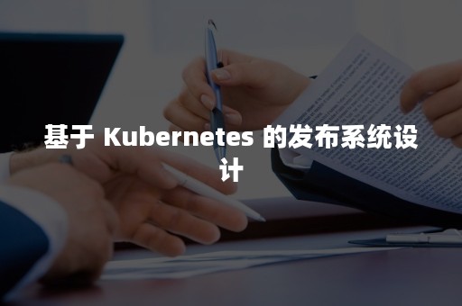 基于 Kubernetes 的发布系统设计