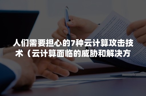 人们需要担心的7种云计算攻击技术（云计算面临的威胁和解决方法）