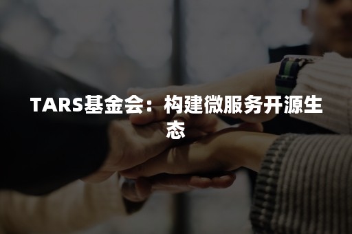 TARS基金会：构建微服务开源生态