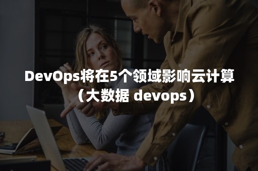 DevOps将在5个领域影响云计算（大数据 devops）