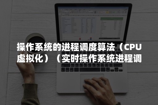 操作系统的进程调度算法（CPU虚拟化）（实时操作系统进程调度算法）