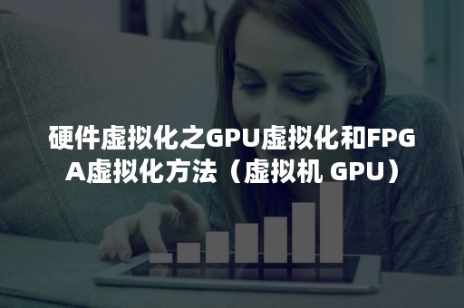 硬件虚拟化之GPU虚拟化和FPGA虚拟化方法（虚拟机 GPU）