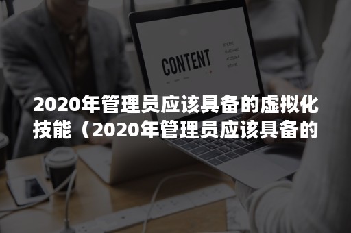 2020年管理员应该具备的虚拟化技能（2020年管理员应该具备的虚拟化技能是什么）