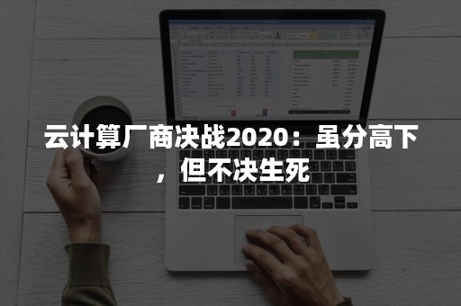 云计算厂商决战2020：虽分高下，但不决生死