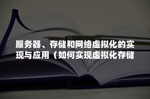 服务器、存储和网络虚拟化的实现与应用（如何实现虚拟化存储,它们各自的特点是什么?）