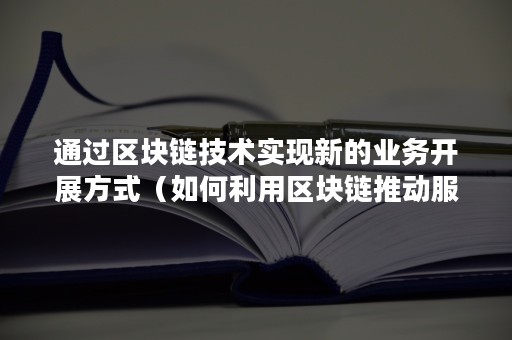通过区块链技术实现新的业务开展方式（如何利用区块链推动服务创新）