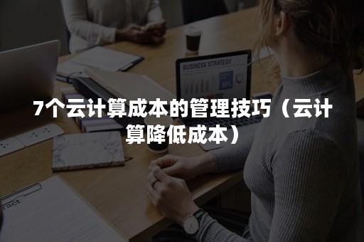 7个云计算成本的管理技巧（云计算降低成本）