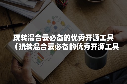 玩转混合云必备的优秀开源工具（玩转混合云必备的优秀开源工具是什么）