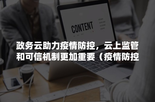 政务云助力疫情防控，云上监管和可信机制更加重要（疫情防控云平台）