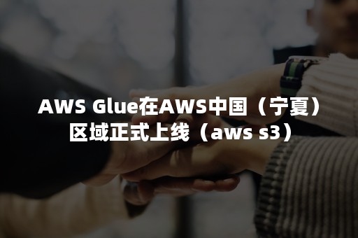 AWS Glue在AWS中国（宁夏）区域正式上线（aws s3）