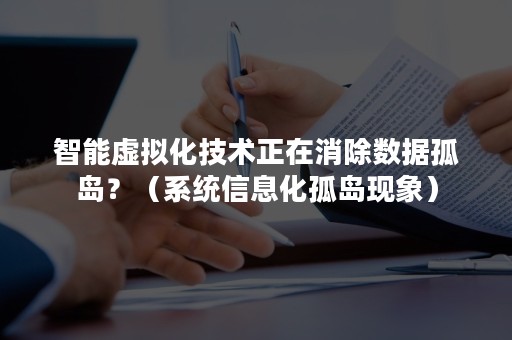 智能虚拟化技术正在消除数据孤岛？（系统信息化孤岛现象）