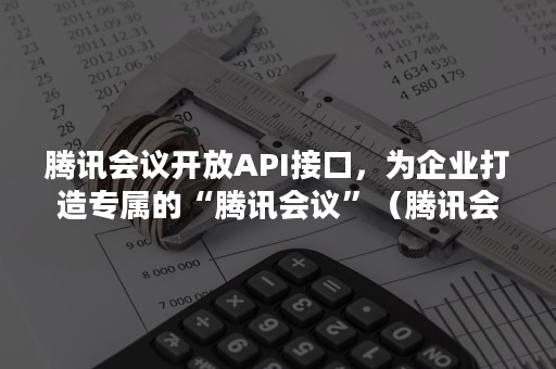 腾讯会议开放API接口，为企业打造专属的“腾讯会议”（腾讯会议 sdk）