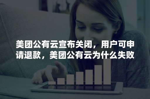 美团公有云宣布关闭，用户可申请退款，美团公有云为什么失败？