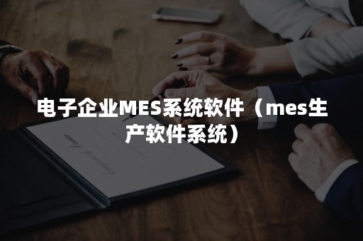 电子企业MES系统软件（mes生产软件系统）