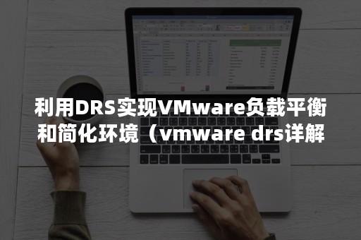 利用DRS实现VMware负载平衡和简化环境（vmware drs详解）