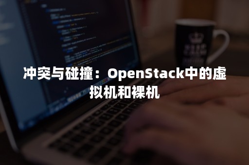 冲突与碰撞：OpenStack中的虚拟机和裸机