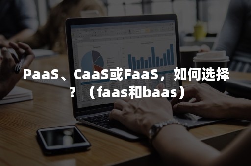 PaaS、CaaS或FaaS，如何选择？（faas和baas）