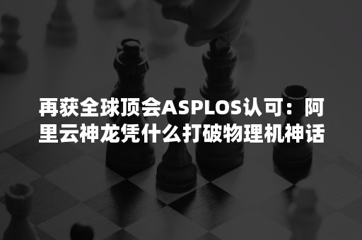 再获全球顶会ASPLOS认可：阿里云神龙凭什么打破物理机神话