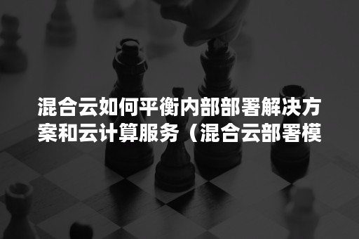 混合云如何平衡内部部署解决方案和云计算服务（混合云部署模式下的企业云）