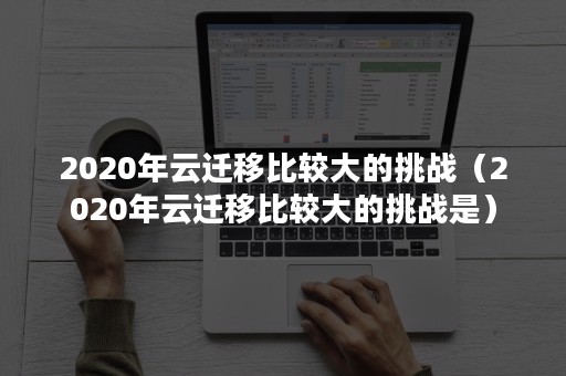 2020年云迁移比较大的挑战（2020年云迁移比较大的挑战是）