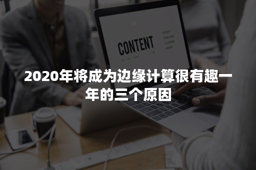 2020年将成为边缘计算很有趣一年的三个原因