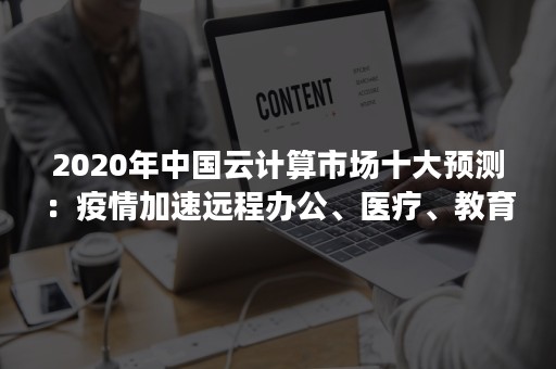 2020年中国云计算市场十大预测：疫情加速远程办公、医疗、教育发展