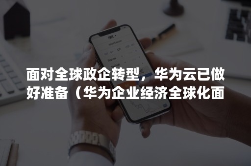 面对全球政企转型，华为云已做好准备（华为企业经济全球化面临的挑战）