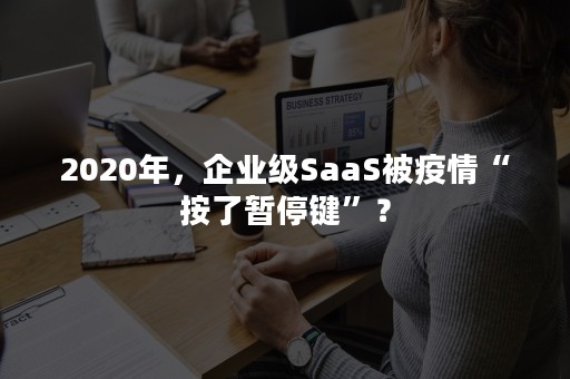 2020年，企业级SaaS被疫情“按了暂停键”？