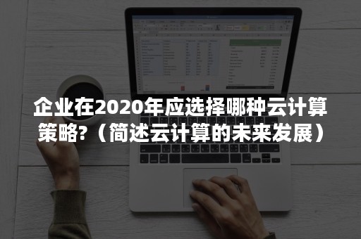 企业在2020年应选择哪种云计算策略?（简述云计算的未来发展）