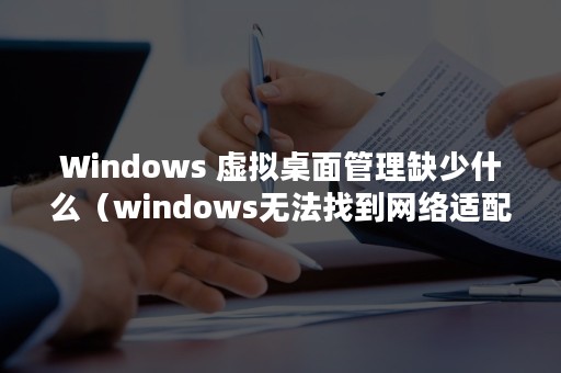 Windows 虚拟桌面管理缺少什么（windows无法找到网络适配器的驱动程序）