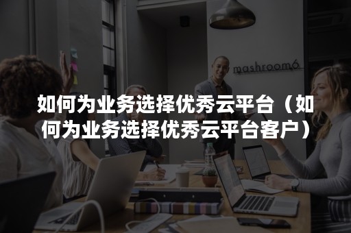 如何为业务选择优秀云平台（如何为业务选择优秀云平台客户）