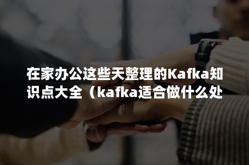 在家办公这些天整理的Kafka知识点大全（kafka适合做什么处理）