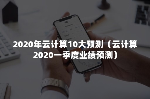 2020年云计算10大预测（云计算2020一季度业绩预测）