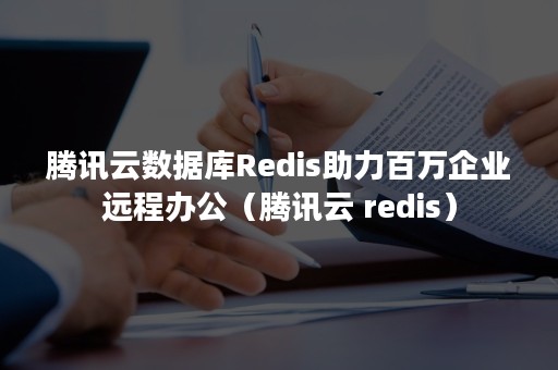 腾讯云数据库Redis助力百万企业远程办公（腾讯云 redis）