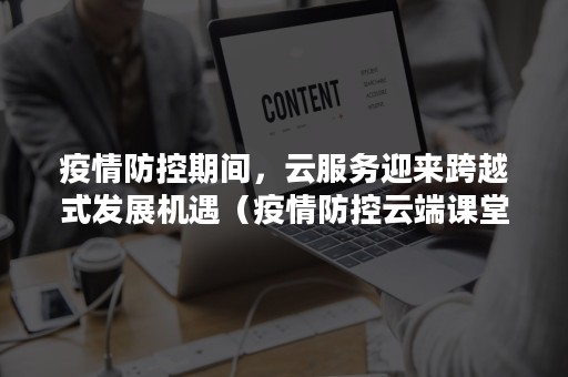 疫情防控期间，云服务迎来跨越式发展机遇（疫情防控云端课堂）