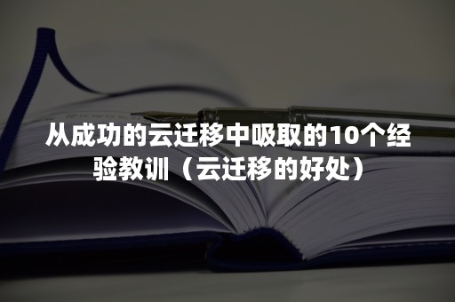 从成功的云迁移中吸取的10个经验教训（云迁移的好处）