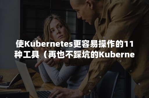 使Kubernetes更容易操作的11种工具（再也不踩坑的Kubernetes实战指南）