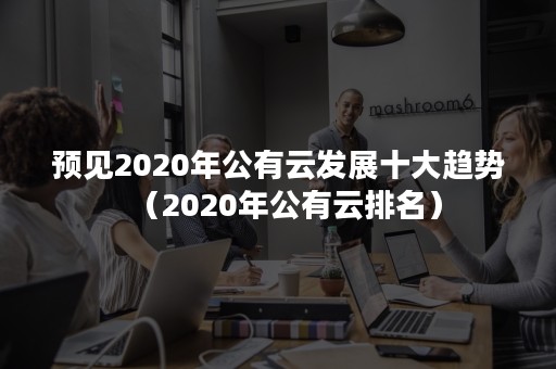 预见2020年公有云发展十大趋势（2020年公有云排名）